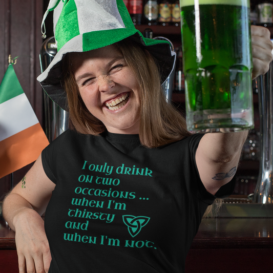 Funny Irish T-Shirt - I only drink on two occasions ...when I'm thirsty and when I'm not.